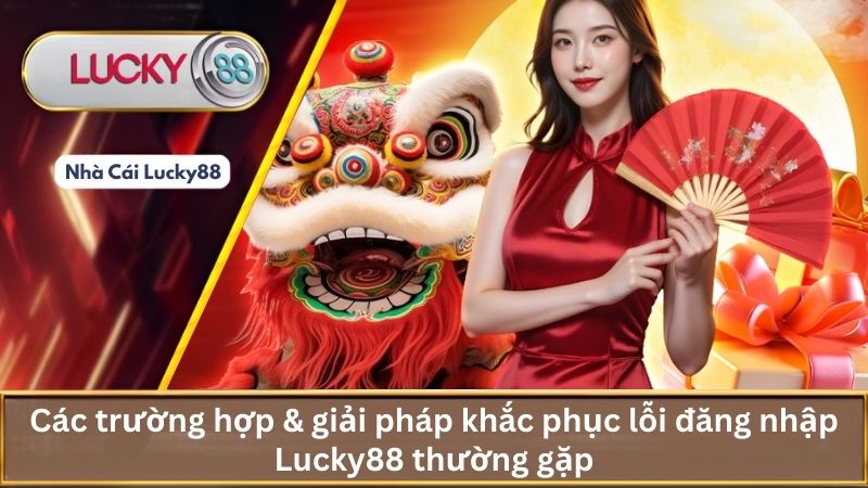 Các trường hợp & giải pháp khắc phục lỗi đăng nhập Lucky88 thường gặp
