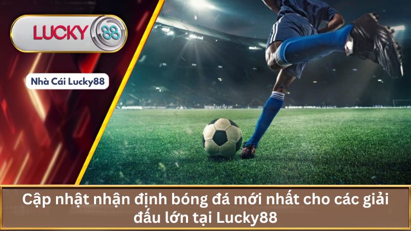Cập nhật nhận định bóng đá mới nhất cho các giải đấu lớn tại Lucky88