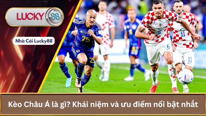 1. Kèo Châu Á là gì? Khái niệm và ưu điểm nổi bật nhất
