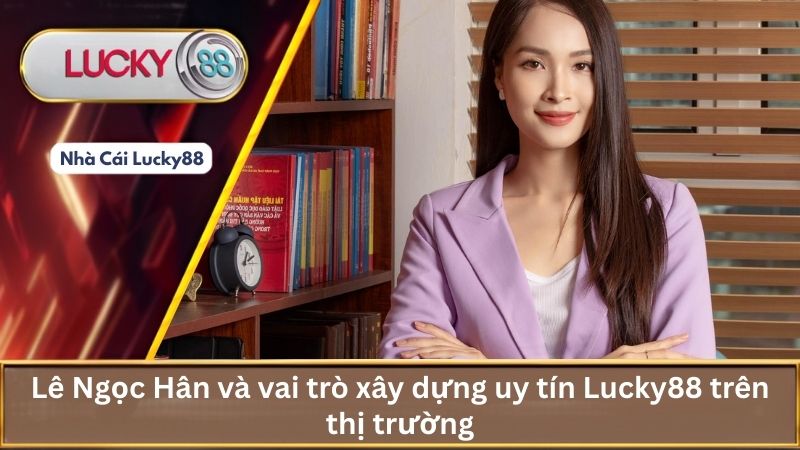 Lê Ngọc Hân và vai trò xây dựng uy tín Lucky88 trên thị trường