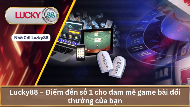 Lucky88 – Điểm đến số 1 cho đam mê game bài đổi thưởng của bạn