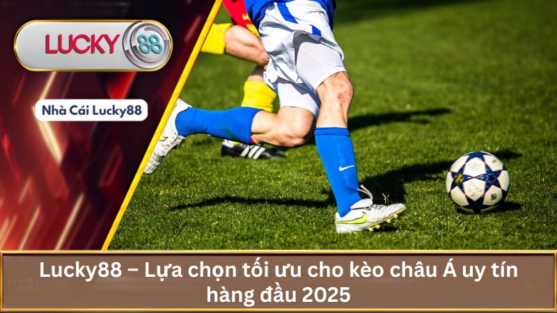 Lucky88 – Lựa chọn tối ưu cho kèo châu Á uy tín hàng đầu 2025