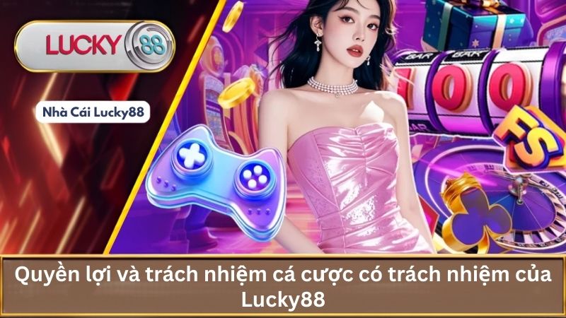 Quyền lợi và trách nhiệm cá cược có trách nhiệm của Lucky88