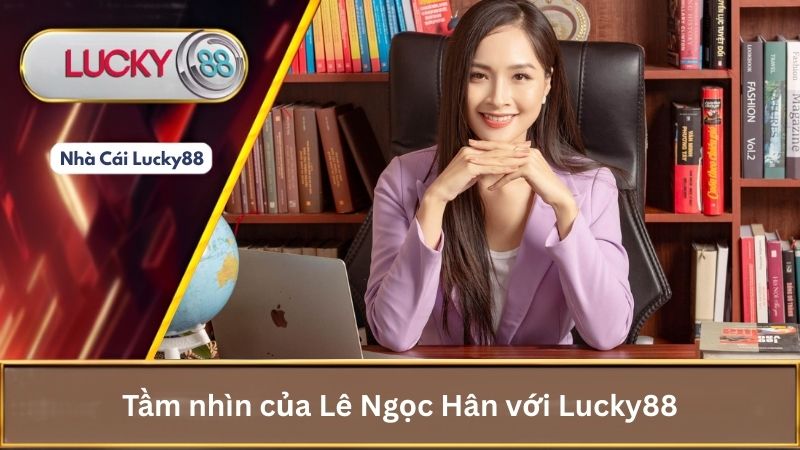 Tầm nhìn của Lê Ngọc Hân với Lucky88