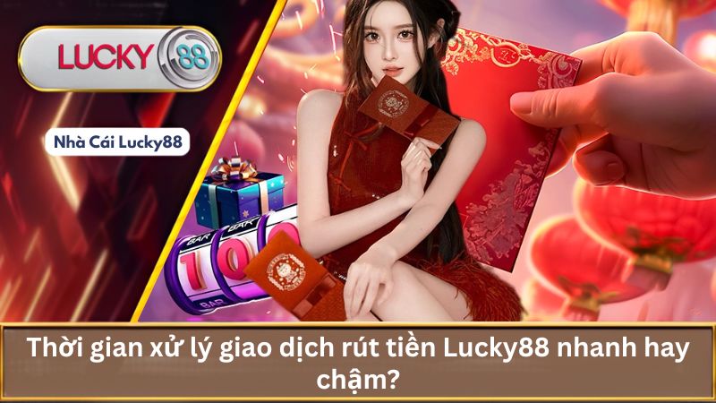Thời gian xử lý giao dịch rút tiền Lucky88 nhanh hay chậm?