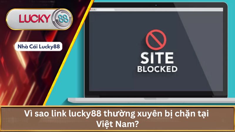 Vì sao link lucky88 thường xuyên bị chặn tại Việt Nam?